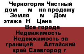 Черногория Частный дом 320 м2. на продажу. Земля 300 м2,  Дом 3 этажа. Н › Цена ­ 9 250 000 - Все города Недвижимость » Недвижимость за границей   . Алтайский край,Славгород г.